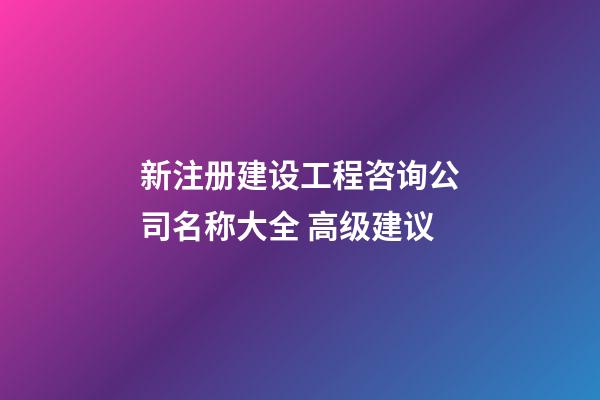 新注册建设工程咨询公司名称大全 高级建议-第1张-公司起名-玄机派